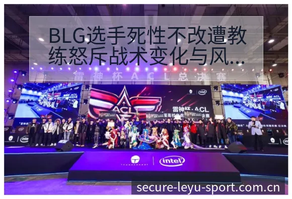 BLG选手死性不改遭教练怒斥战术变化与风险点的深度分析 - leyu
