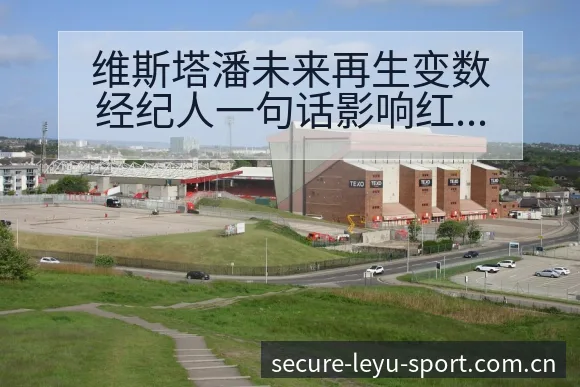 维斯塔潘未来再生变数经纪人一句话影响红牛排名及后续走势签 - leyu