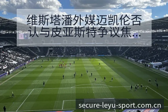 维斯塔潘外媒迈凯伦否认与皮亚斯特争议焦点签表分析 - leyu